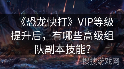 《恐龙快打》VIP等级提升后，有哪些高级组队副本技能？