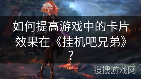 如何提高游戏中的卡片效果在《挂机吧兄弟》？