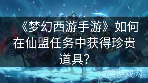 《梦幻西游手游》如何在仙盟任务中获得珍贵道具? 《梦幻西游手游》如何在仙盟任务中获得珍贵道具?