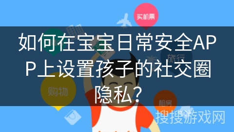 如何在宝宝日常安全APP上设置孩子的社交圈隐私？