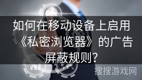 如何在移动设备上启用《私密浏览器》的广告屏蔽规则？
