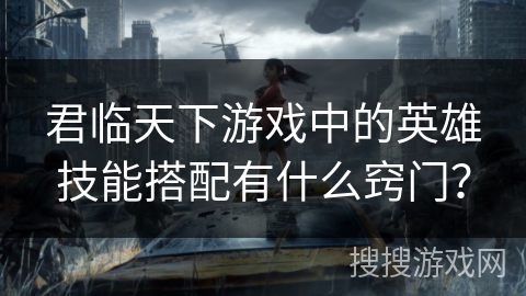 君临天下游戏中的英雄技能搭配有什么窍门？