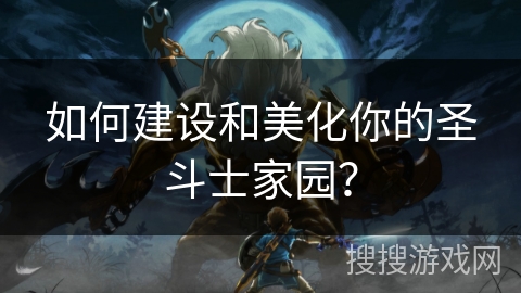如何建设和美化你的圣斗士家园? 如何建设和美化你的圣斗士家园?