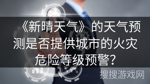 《新晴天气》的天气预测是否提供城市的火灾危险等级预警? 《新晴天气》的天气预测是否提供城市的火灾危险等级预警?