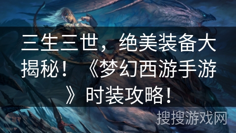 三生三世，绝美装备大揭秘！《梦幻西游手游》时装攻略！