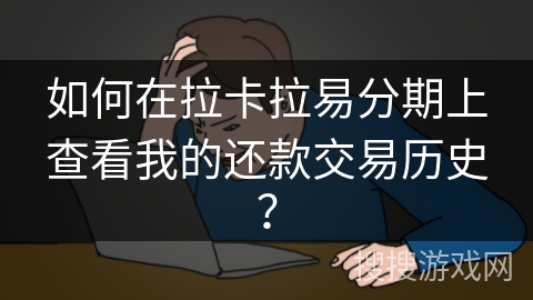 如何在拉卡拉易分期上查看我的还款交易历史？