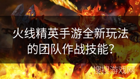 火线精英手游全新玩法的团队作战技能? 火线精英手游全新玩法的团队作战技能?