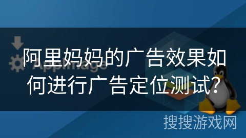 阿里妈妈的广告效果如何进行广告定位测试？