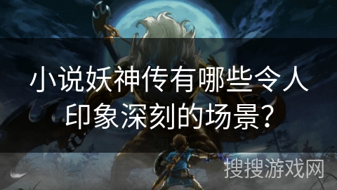 小说妖神传有哪些令人印象深刻的场景？