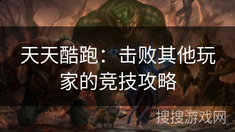 天天酷跑：击败其他玩家的竞技攻略