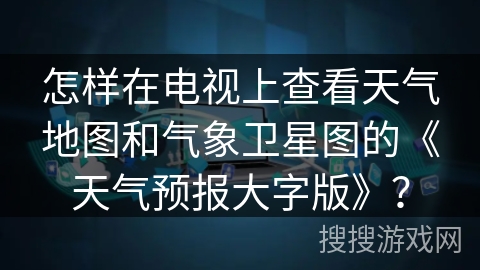怎样在电视上查看天气地图和气象卫星图的《天气预报大字版》？