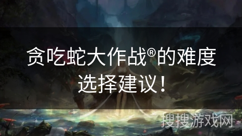 贪吃蛇大作战®的难度选择建议！