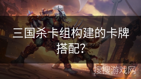 三国杀卡组构建的卡牌搭配？