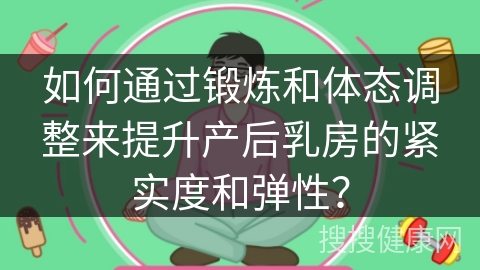 如何通过锻炼和体态调整来提升产后乳房的紧实度和弹性？