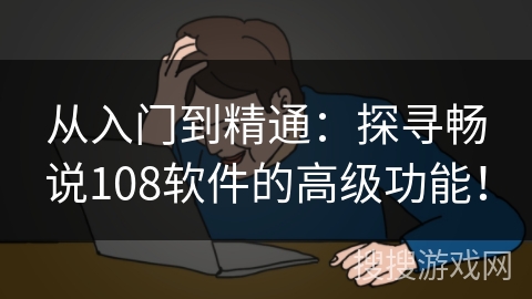 从入门到精通：探寻畅说108软件的高级功能！
