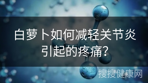 白萝卜如何减轻关节炎引起的疼痛？