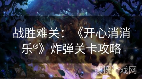 战胜难关:《开心消消乐®》炸弹关卡攻略 战胜难关:《开心消消乐®》炸弹关卡攻略