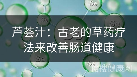 芦荟汁：古老的草药疗法来改善肠道健康