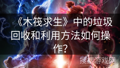 《木筏求生》中的垃圾回收和利用方法如何操作？