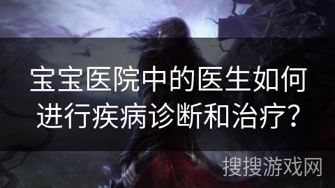 宝宝医院中的医生如何进行疾病诊断和治疗? 宝宝医院中的医生如何进行疾病诊断和治疗?