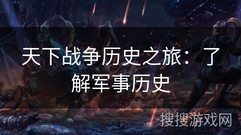 天下战争历史之旅：了解军事历史