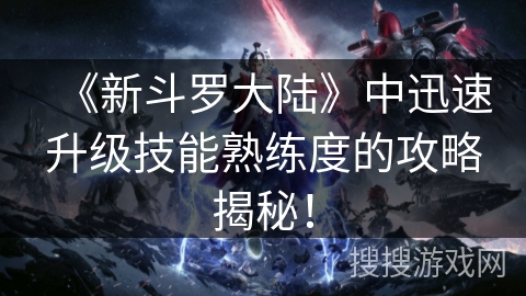 《新斗罗大陆》中迅速升级技能熟练度的攻略揭秘！