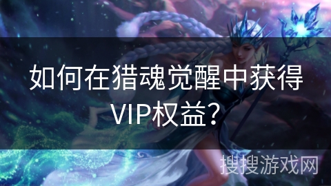 如何在猎魂觉醒中获得VIP权益? 如何在猎魂觉醒中获得VIP权益?