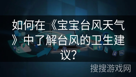 如何在《宝宝台风天气》中了解台风的卫生建议? 如何在《宝宝台风天气》中了解台风的卫生建议?