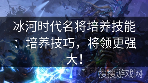 冰河时代名将培养技能：培养技巧，将领更强大！