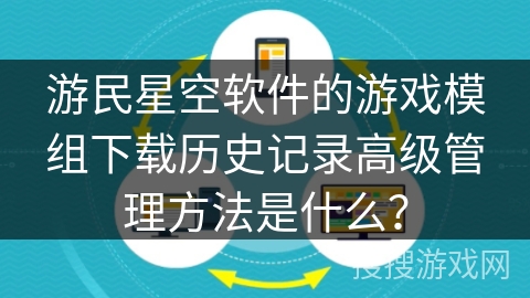 游民星空软件的游戏模组下载历史记录高级管理方法是什么？