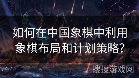 如何在中国象棋中利用象棋布局和计划策略？