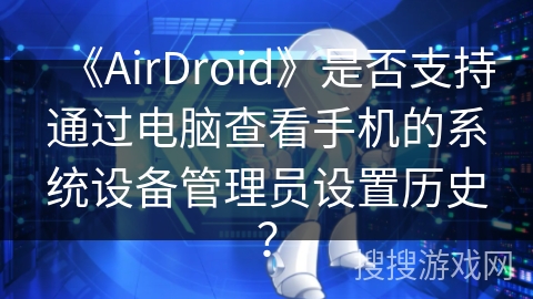 《AirDroid》是否支持通过电脑查看手机的系统设备管理员设置历史？