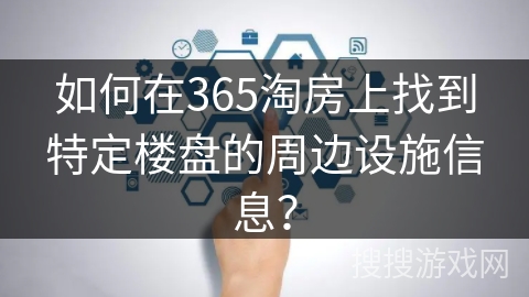 如何在365淘房上找到特定楼盘的周边设施信息？