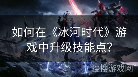 如何在《冰河时代》游戏中升级技能点？