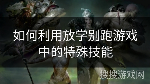 如何利用放学别跑游戏中的特殊技能