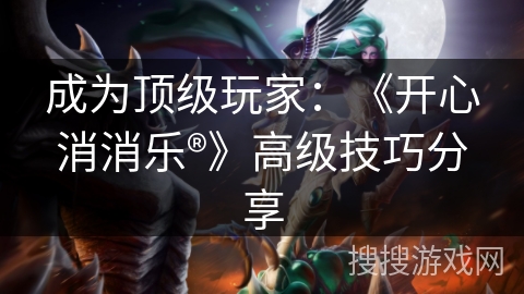 成为顶级玩家：《开心消消乐®》高级技巧分享