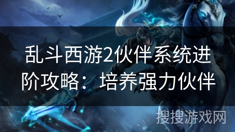 乱斗西游2伙伴系统进阶攻略：培养强力伙伴