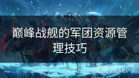 巅峰战舰的军团资源管理技巧