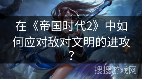 在《帝国时代2》中如何应对敌对文明的进攻？