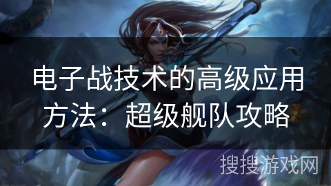电子战技术的高级应用方法：超级舰队攻略