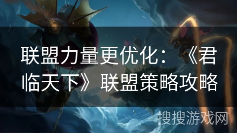 联盟力量更优化：《君临天下》联盟策略攻略