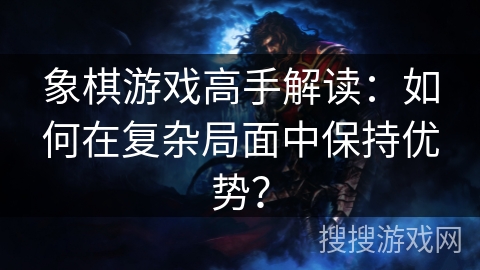 象棋游戏高手解读：如何在复杂局面中保持优势？