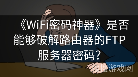 《WiFi密码神器》是否能够破解路由器的FTP服务器密码？