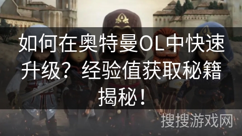 如何在奥特曼OL中快速升级？经验值获取秘籍揭秘！