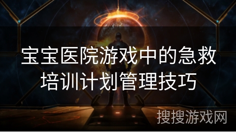 宝宝医院游戏中的急救培训计划管理技巧