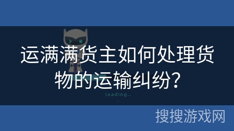 运满满货主如何处理货物的运输纠纷？