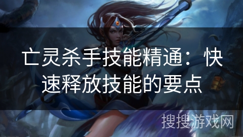 亡灵杀手技能精通：快速释放技能的要点