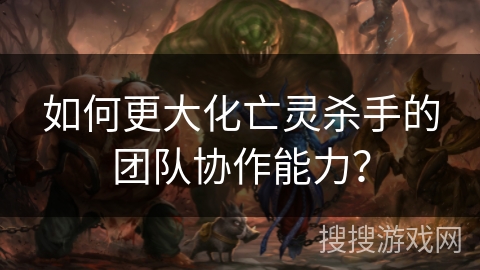 如何更大化亡灵杀手的团队协作能力？