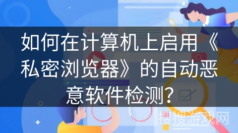 如何在计算机上启用《私密浏览器》的自动恶意软件检测？