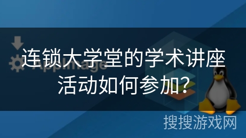 连锁大学堂的学术讲座活动如何参加？